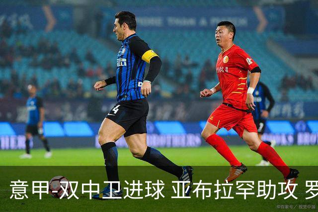 意甲-双中卫进球 亚布拉罕助攻 罗马2-0终结连败