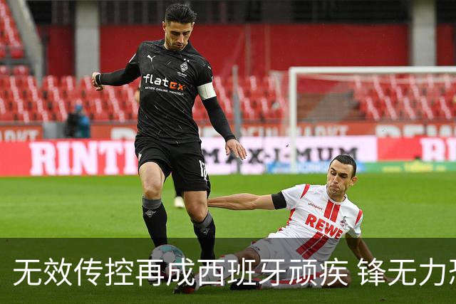 无效传控再成西班牙顽疾 锋无力恐成斗牛士致命短板